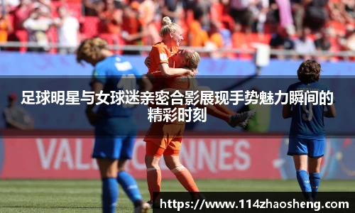 足球明星与女球迷亲密合影展现手势魅力瞬间的精彩时刻