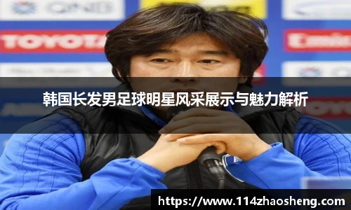 韩国长发男足球明星风采展示与魅力解析